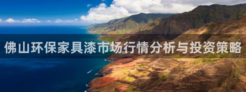 杏宇平台到底能玩吗：佛山环保家具漆市场行情分析与投资策略