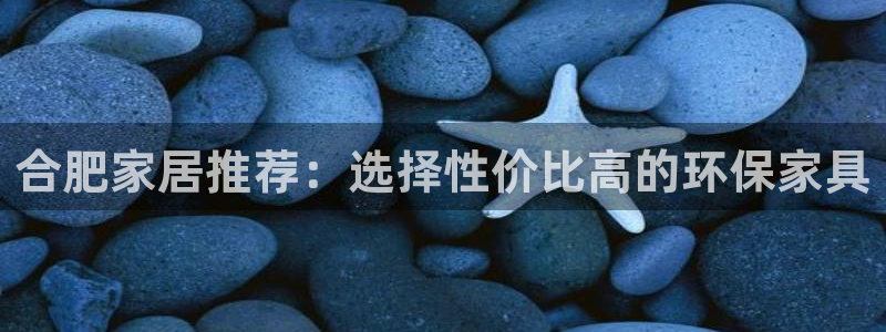 杏宇平台代理怎么赚钱：合肥家居推荐：选择性价比高的环保家具