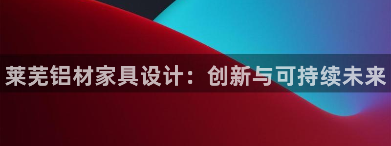 杏宇平台代理怎么赚钱：莱芜铝材家具设计：创新与可持续未来