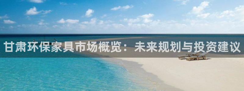 杏宇平台是真的吗：甘肃环保家具市场概览：未来规划与投资建议