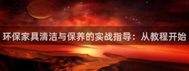 杏宇平台服务中心怎么样：环保家具清洁与保养的实战指导：从教程