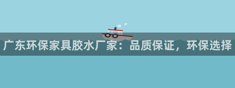 杏宇线路测速登录中心：广东环保家具胶水厂家：品质保证，环保选