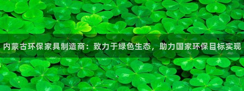 杏宇平台登录网址是什么：内蒙古环保家具制造商：致力于绿色生态